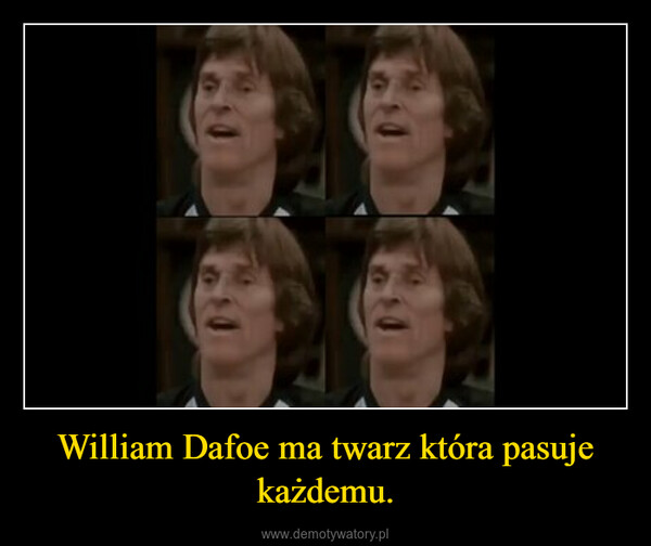William Dafoe ma twarz która pasuje każdemu. –  
