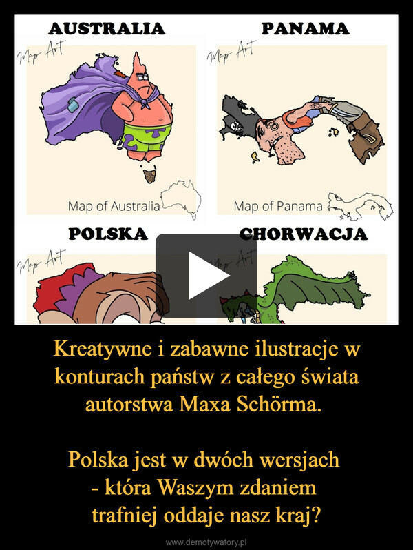 Kreatywne i zabawne ilustracje w konturach państw z całego świata autorstwa Maxa Schörma. 

Polska jest w dwóch wersjach 
- która Waszym zdaniem 
trafniej oddaje nasz kraj?