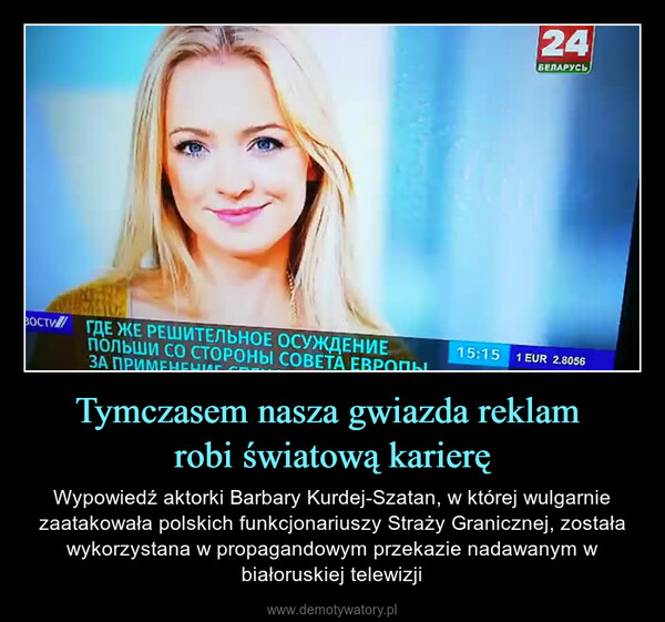 Tymczasem nasza gwiazda reklam robi światową karierę – Wypowiedź aktorki Barbary Kurdej-Szatan, w której wulgarnie zaatakowała polskich funkcjonariuszy Straży Granicznej, została wykorzystana w propagandowym przekazie nadawanym w białoruskiej telewizji 