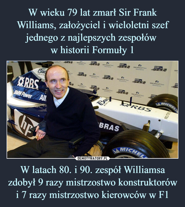 W latach 80. i 90. zespół Williamsa zdobył 9 razy mistrzostwo konstruktorów i 7 razy mistrzostwo kierowców w F1 –  