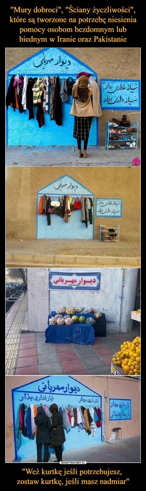 "Mury dobroci", "Ściany życzliwości", które są tworzone na potrzebę niesienia pomocy osobom bezdomnym lub biednym w Iranie oraz Pakistanie "Weź kurtkę jeśli potrzebujesz, 
zostaw kurtkę, jeśli masz nadmiar"