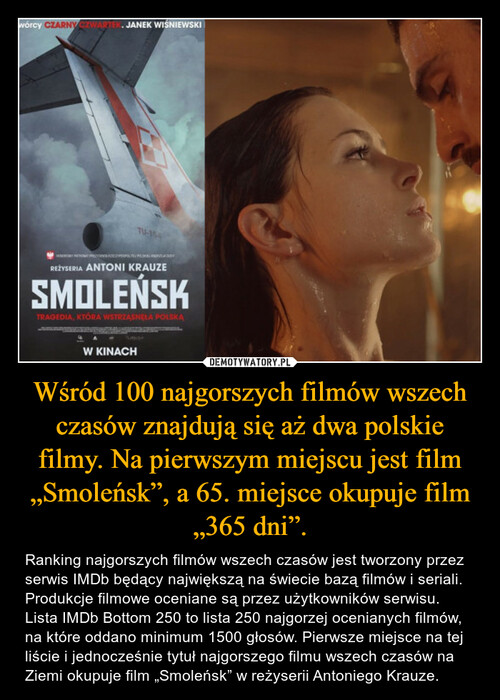 Wśród 100 najgorszych filmów wszech czasów znajdują się aż dwa polskie filmy. Na pierwszym miejscu jest film „Smoleńsk”, a 65. miejsce okupuje film „365 dni”.