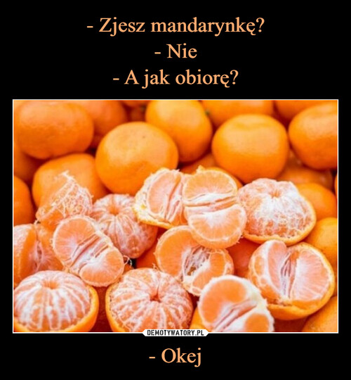 - Zjesz mandarynkę?
- Nie
- A jak obiorę? - Okej