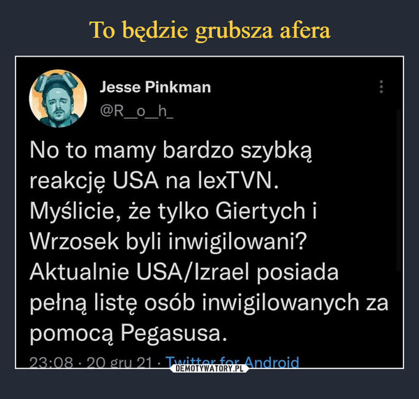  –  Jesse PinkmanNo to mamy bardzo szybkąreakcję USA na lexTVN.Myślicie, że tylko Giertych iWrzosek byli inwigilowani?Aktualnie USA/Izrael posiadapełną listę osób inwigilowanych zapomocą Pegasusa.