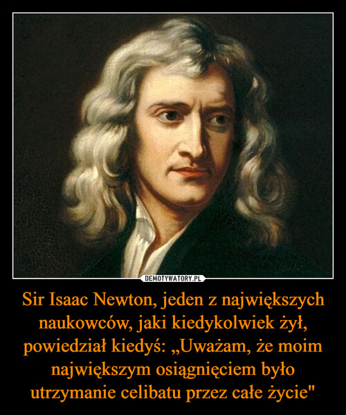 Sir Isaac Newton, jeden z największych naukowców, jaki kiedykolwiek żył, powiedział kiedyś: „Uważam, że moim największym osiągnięciem było utrzymanie celibatu przez całe życie"