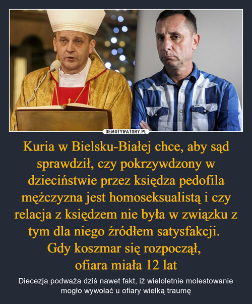 Kuria w Bielsku-Białej chce, aby sąd sprawdził, czy pokrzywdzony w dzieciństwie przez księdza pedofila mężczyzna jest homoseksualistą i czy relacja z księdzem nie była w związku z tym dla niego źródłem satysfakcji. 
Gdy koszmar się rozpoczął, 
ofiara miała 12 lat