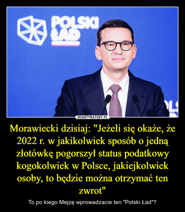 Morawiecki dzisiaj: "Jeżeli się okaże, że 2022 r. w jakikolwiek sposób o jedną złotówkę pogorszył status podatkowy kogokolwiek w Polsce, jakiejkolwiek osoby, to będzie można otrzymać ten zwrot"