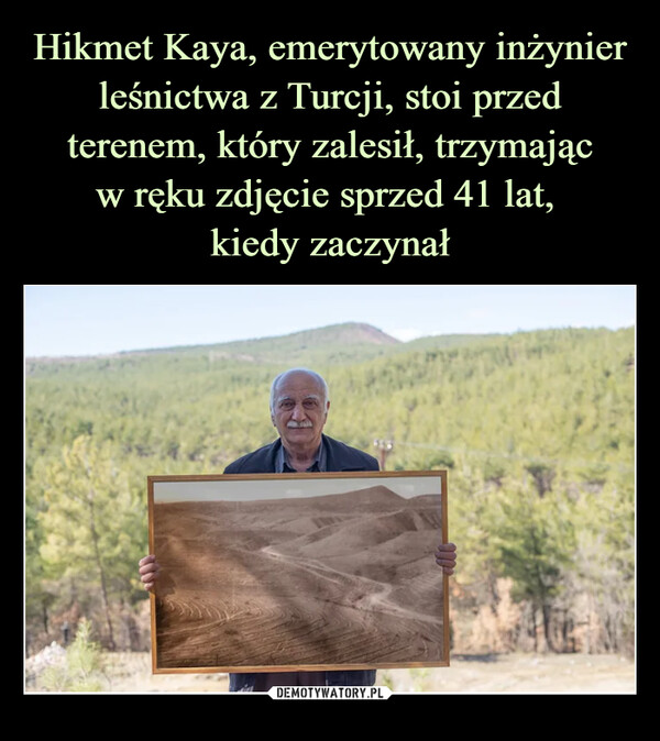 Hikmet Kaya, emerytowany inżynier leśnictwa z Turcji, stoi przed terenem, który zalesił, trzymając
w ręku zdjęcie sprzed 41 lat, 
kiedy zaczynał