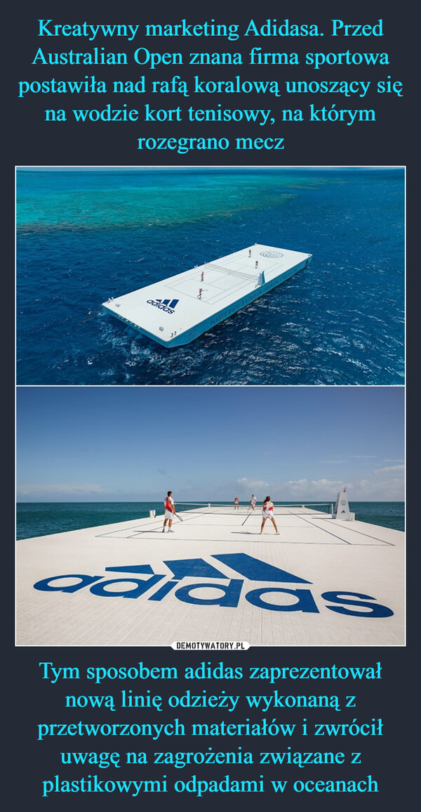 Kreatywny marketing Adidasa. Przed Australian Open znana firma sportowa postawiła nad rafą koralową unoszący się na wodzie kort tenisowy, na którym rozegrano mecz Tym sposobem adidas zaprezentował nową linię odzieży wykonaną z przetworzonych materiałów i zwrócił uwagę na zagrożenia związane z plastikowymi odpadami w oceanach