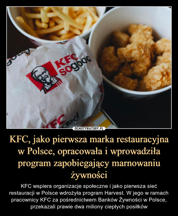 KFC, jako pierwsza marka restauracyjna w Polsce, opracowała i wprowadziła program zapobiegający marnowaniu żywności – KFC wspiera organizacje społeczne i jako pierwsza sieć restauracji w Polsce wdrożyła program Harvest. W jego w ramach pracownicy KFC za pośrednictwem Banków Żywności w Polsce, przekazali prawie dwa miliony ciepłych posiłków KFC SOGOOD