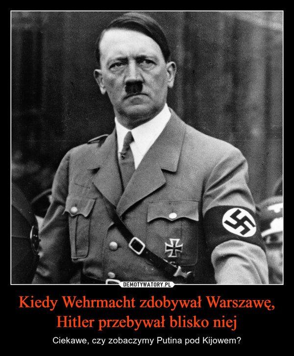 Kiedy Wehrmacht zdobywał Warszawę, Hitler przebywał blisko niej – Ciekawe, czy zobaczymy Putina pod Kijowem? 