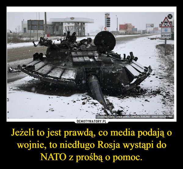 Jeżeli to jest prawdą, co media podają o wojnie, to niedługo Rosja wystąpi do NATO z prośbą o pomoc. –  
