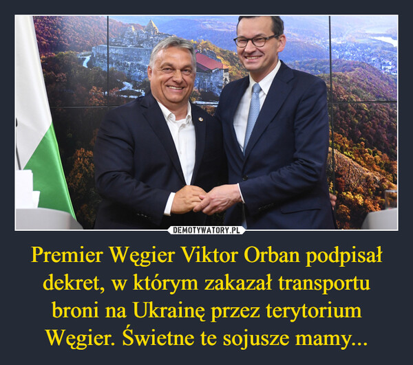 Premier Węgier Viktor Orban podpisał dekret, w którym zakazał transportu broni na Ukrainę przez terytorium Węgier. Świetne te sojusze mamy...