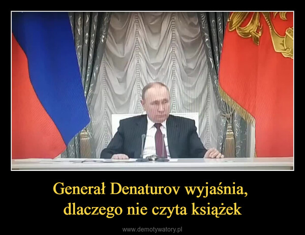 Generał Denaturov wyjaśnia, dlaczego nie czyta książek –  