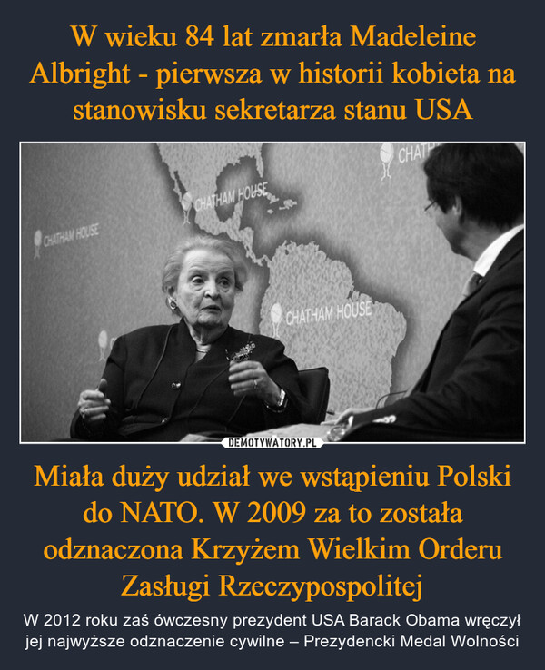 Miała duży udział we wstąpieniu Polski do NATO. W 2009 za to została odznaczona Krzyżem Wielkim Orderu Zasługi Rzeczypospolitej – W 2012 roku zaś ówczesny prezydent USA Barack Obama wręczył jej najwyższe odznaczenie cywilne – Prezydencki Medal Wolności 
