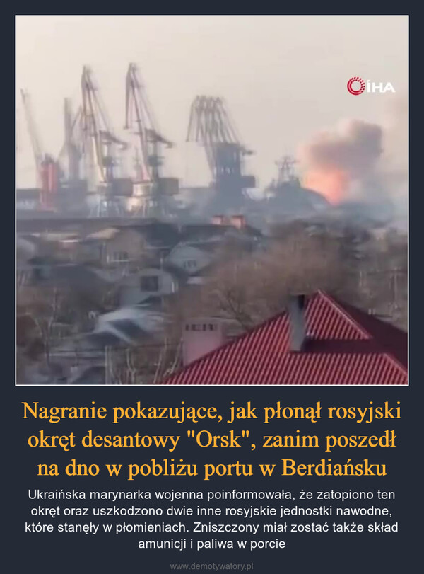 Nagranie pokazujące, jak płonął rosyjski okręt desantowy "Orsk", zanim poszedł na dno w pobliżu portu w Berdiańsku – Ukraińska marynarka wojenna poinformowała, że zatopiono ten okręt oraz uszkodzono dwie inne rosyjskie jednostki nawodne, które stanęły w płomieniach. Zniszczony miał zostać także skład amunicji i paliwa w porcie 