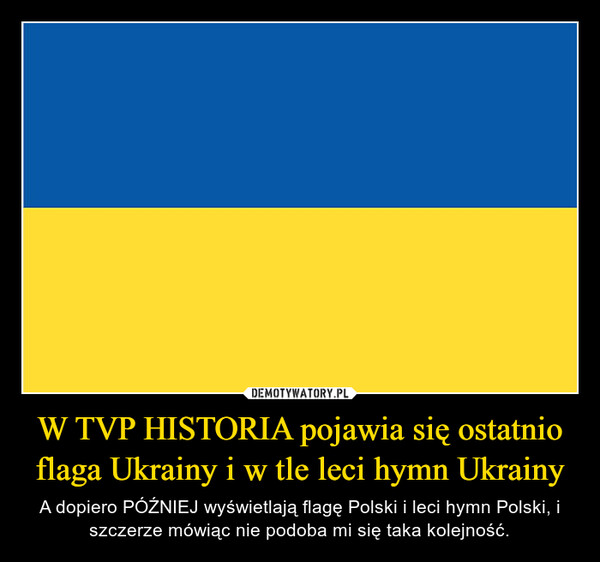 W TVP HISTORIA pojawia się ostatnio flaga Ukrainy i w tle leci hymn Ukrainy – A dopiero PÓŹNIEJ wyświetlają flagę Polski i leci hymn Polski, i szczerze mówiąc nie podoba mi się taka kolejność. 
