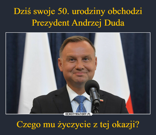 Dziś swoje 50. urodziny obchodzi Prezydent Andrzej Duda Czego mu życzycie z tej okazji?