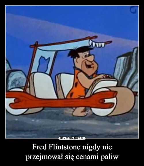 Fred Flintstone nigdy nie
przejmował się cenami paliw