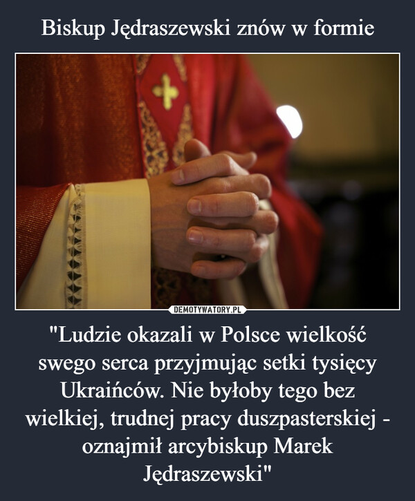 Biskup Jędraszewski znów w formie "Ludzie okazali w Polsce wielkość swego serca przyjmując setki tysięcy Ukraińców. Nie byłoby tego bez wielkiej, trudnej pracy duszpasterskiej - oznajmił arcybiskup Marek Jędraszewski"
