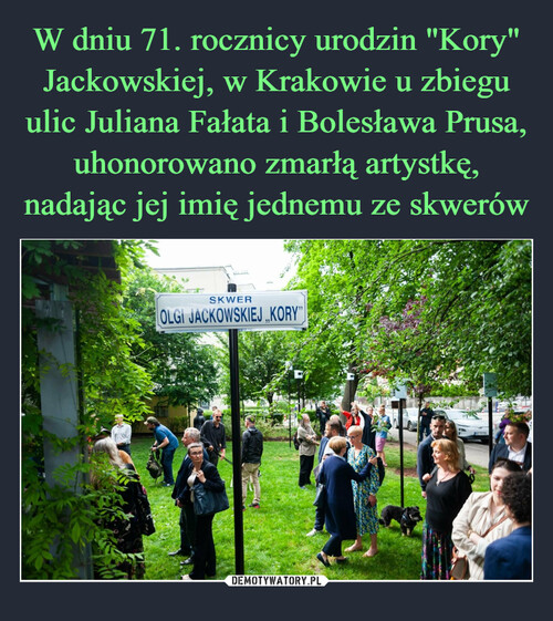 W dniu 71. rocznicy urodzin "Kory" Jackowskiej, w Krakowie u zbiegu ulic Juliana Fałata i Bolesława Prusa, uhonorowano zmarłą artystkę, nadając jej imię jednemu ze skwerów