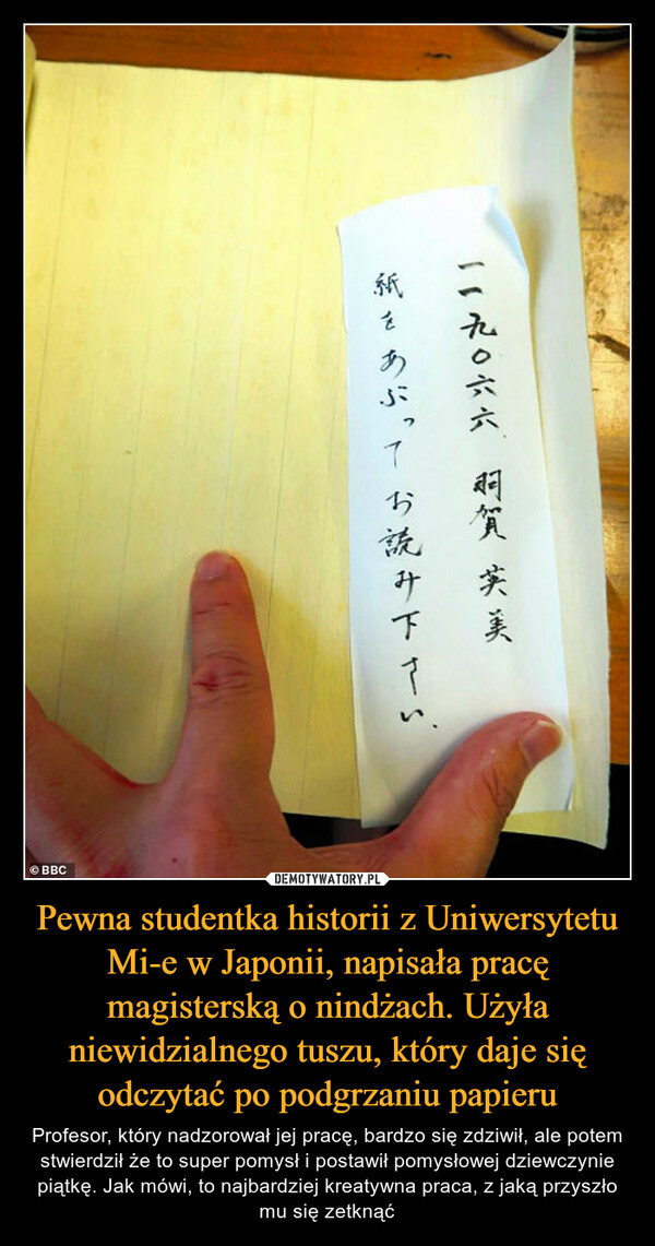 Pewna studentka historii z Uniwersytetu Mi-e w Japonii, napisała pracę magisterską o nindżach. Użyła niewidzialnego tuszu, który daje się odczytać po podgrzaniu papieru