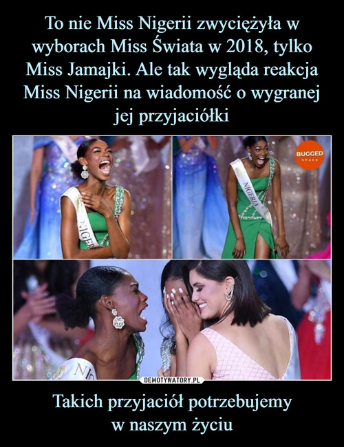 To nie Miss Nigerii zwyciężyła w wyborach Miss Świata w 2018, tylko Miss Jamajki. Ale tak wygląda reakcja Miss Nigerii na wiadomość o wygranej jej przyjaciółki Takich przyjaciół potrzebujemy
w naszym życiu