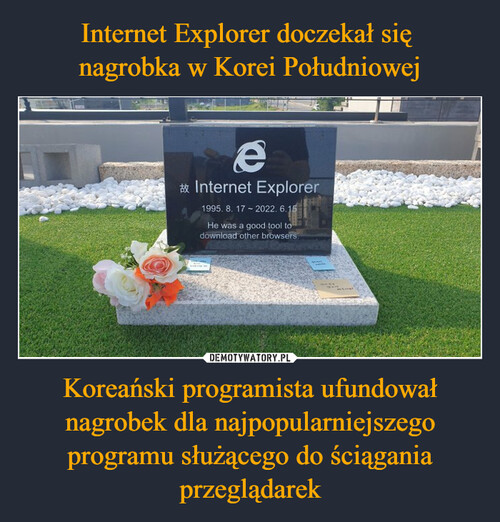 Internet Explorer doczekał się 
nagrobka w Korei Południowej Koreański programista ufundował nagrobek dla najpopularniejszego programu służącego do ściągania przeglądarek