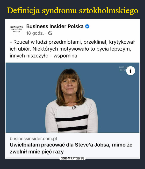  –  HSSSS Business Insider Polska ©18 godz. • ©- Rzucał w ludzi przedmiotami, przeklinał, krytykowałich ubiór. Niektórych motywowało to bycia lepszym,innych niszczyło - wspominabusinessinsider.com.plUwielbiałam pracować dla Steve'a Jobsa, mimo żezwolnił mnie pięć razy