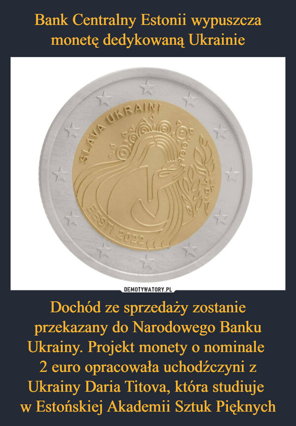 Dochód ze sprzedaży zostanie przekazany do Narodowego Banku Ukrainy. Projekt monety o nominale 2 euro opracowała uchodźczyni z Ukrainy Daria Titova, która studiuje w Estońskiej Akademii Sztuk Pięknych –  