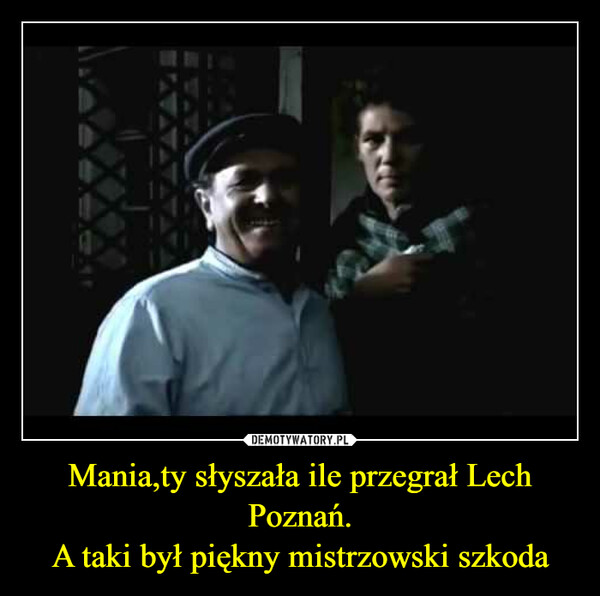 Mania,ty słyszała ile przegrał Lech Poznań.A taki był piękny mistrzowski szkoda –  