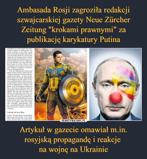 Ambasada Rosji zagroziła redakcji szwajcarskiej gazety Neue Zürcher Zeitung "krokami prawnymi" za publikację karykatury Putina Artykuł w gazecie omawiał m.in. rosyjską propagandę i reakcje 
na wojnę na Ukrainie