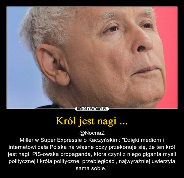 Król jest nagi ... – @NocnaZMiller w Super Expressie o Kaczyńskim: "Dzięki mediom i internetowi cała Polska na własne oczy przekonuje się, że ten król jest nagi. PiS-owska propaganda, która czyni z niego giganta myśli politycznej i króla politycznej przebiegłości, najwyraźniej uwierzyła sama sobie." 