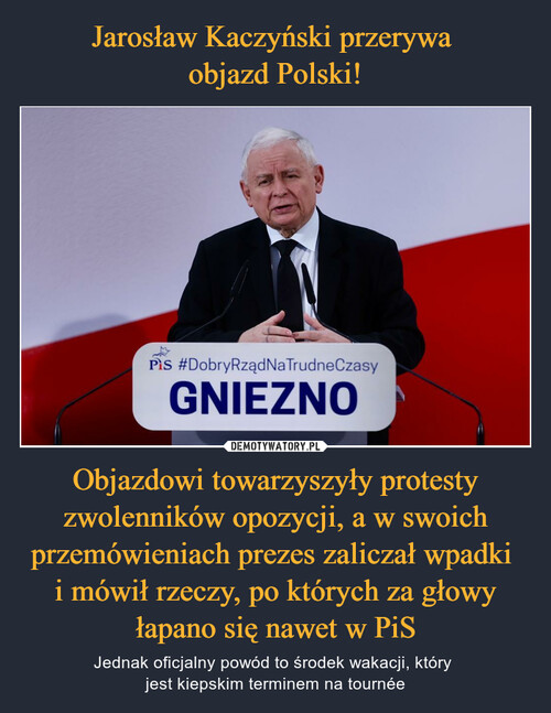 Jarosław Kaczyński przerywa 
objazd Polski! Objazdowi towarzyszyły protesty zwolenników opozycji, a w swoich przemówieniach prezes zaliczał wpadki 
i mówił rzeczy, po których za głowy łapano się nawet w PiS