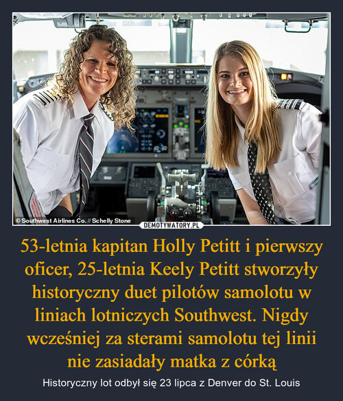 53-letnia kapitan Holly Petitt i pierwszy oficer, 25-letnia Keely Petitt stworzyły historyczny duet pilotów samolotu w liniach lotniczych Southwest. Nigdy wcześniej za sterami samolotu tej linii nie zasiadały matka z córką