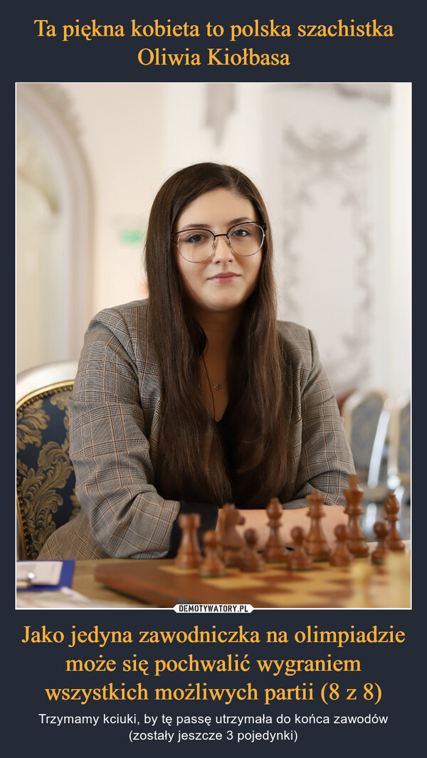 Ta piękna kobieta to polska szachistka Oliwia Kiołbasa Jako jedyna zawodniczka na olimpiadzie może się pochwalić wygraniem wszystkich możliwych partii (8 z 8)