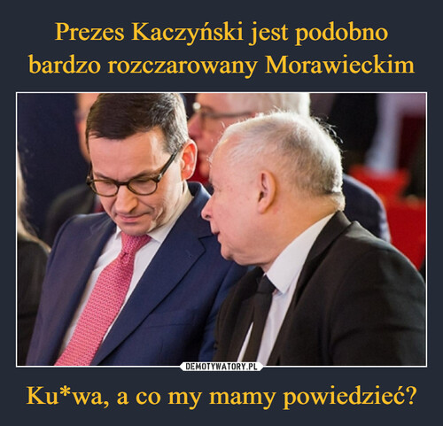 Prezes Kaczyński jest podobno bardzo rozczarowany Morawieckim Ku*wa, a co my mamy powiedzieć?