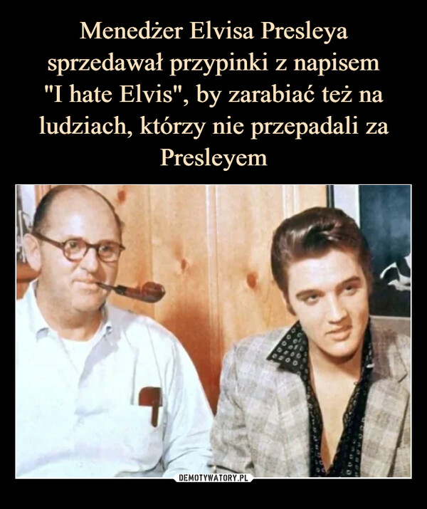 Menedżer Elvisa Presleya sprzedawał przypinki z napisem
"I hate Elvis", by zarabiać też na ludziach, którzy nie przepadali za Presleyem