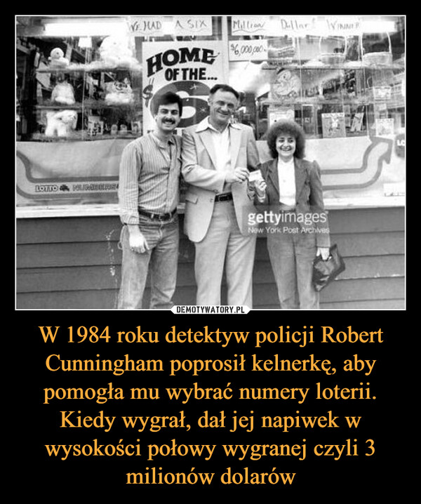W 1984 roku detektyw policji Robert Cunningham poprosił kelnerkę, aby pomogła mu wybrać numery loterii. Kiedy wygrał, dał jej napiwek w wysokości połowy wygranej czyli 3 milionów dolarów –  