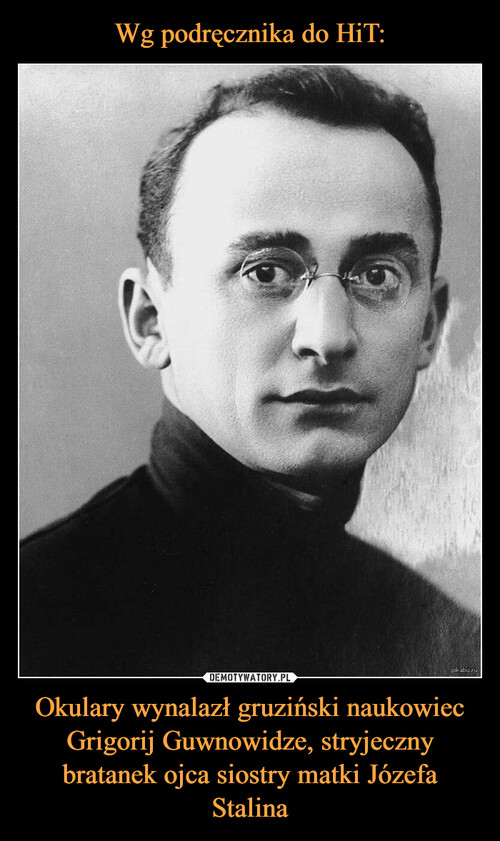 Wg podręcznika do HiT: Okulary wynalazł gruziński naukowiec Grigorij Guwnowidze, stryjeczny bratanek ojca siostry matki Józefa Stalina