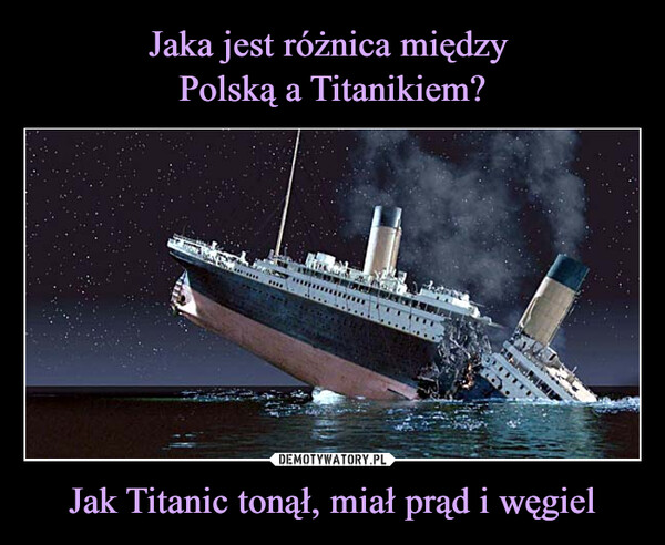 Jaka jest różnica między 
Polską a Titanikiem? Jak Titanic tonął, miał prąd i węgiel