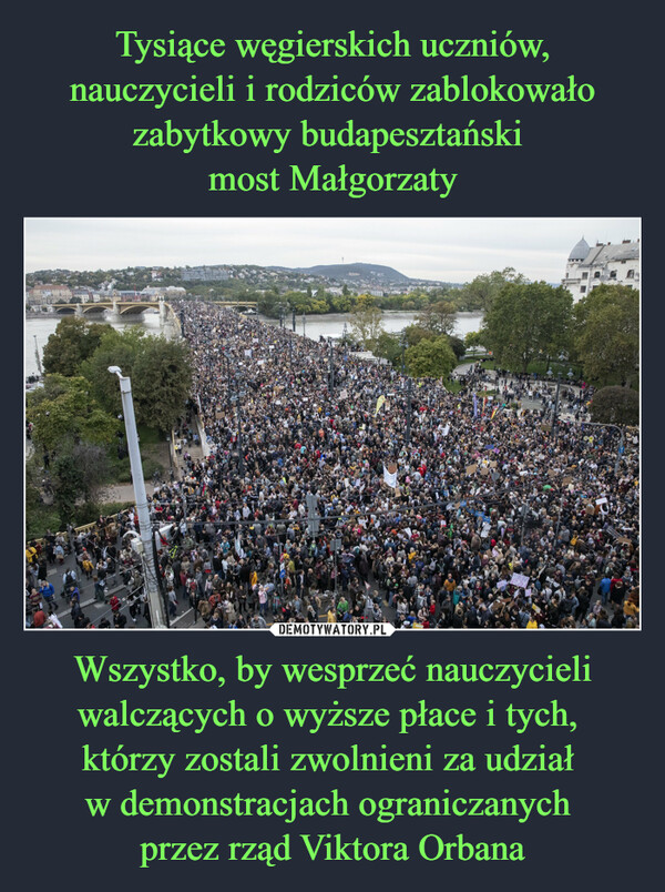 Tysiące węgierskich uczniów, nauczycieli i rodziców zablokowało zabytkowy budapesztański 
most Małgorzaty Wszystko, by wesprzeć nauczycieli walczących o wyższe płace i tych, 
którzy zostali zwolnieni za udział 
w demonstracjach ograniczanych 
przez rząd Viktora Orbana