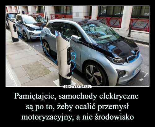 Pamiętajcie, samochody elektryczne 
są po to, żeby ocalić przemysł motoryzacyjny, a nie środowisko
