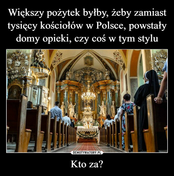 Większy pożytek byłby, żeby zamiast tysięcy kościołów w Polsce, powstały domy opieki, czy coś w tym stylu Kto za?