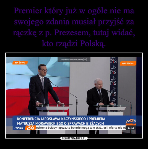 Premier który już w ogóle nie ma swojego zdania musiał przyjść za rączkę z p. Prezesem, tutaj widać, kto rządzi Polską.