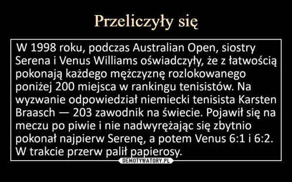  –  W 1998 roku, podczas Australian Open, siostry Serena i Venus Williams oświadczyły, że z łatwością pokonają każdego mężczyznę rozlokowanego poniżej 200 miejsca w rankingu tenisistów. Na wyzwanie o