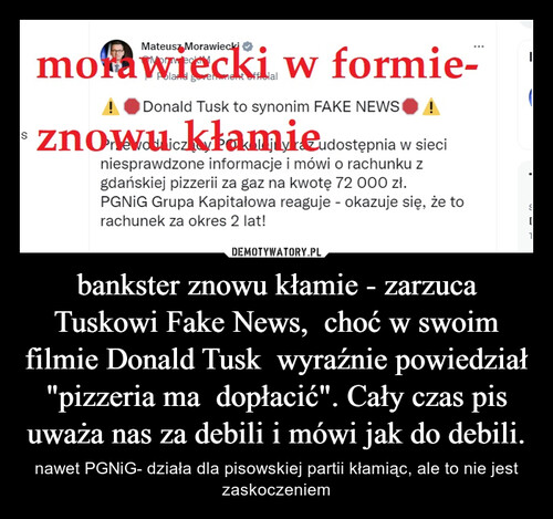 bankster znowu kłamie - zarzuca Tuskowi Fake News,  choć w swoim filmie Donald Tusk  wyraźnie powiedział "pizzeria ma  dopłacić". Cały czas pis uważa nas za debili i mówi jak do debili.