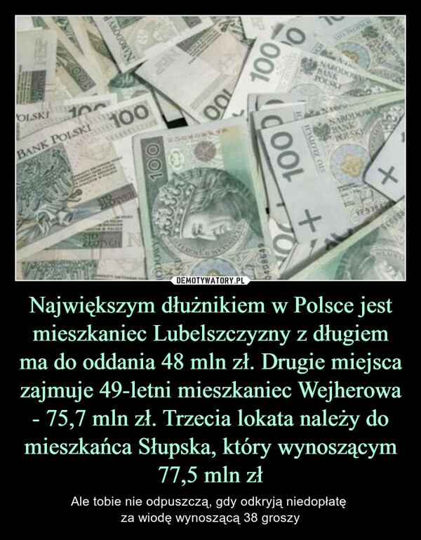 Największym dłużnikiem w Polsce jest mieszkaniec Lubelszczyzny z długiem ma do oddania 48 mln zł. Drugie miejsca zajmuje 49-letni mieszkaniec Wejherowa - 75,7 mln zł. Trzecia lokata należy do mieszkańca Słupska, który wynoszącym 77,5 mln zł