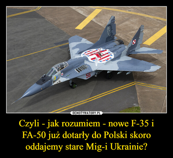 Czyli - jak rozumiem - nowe F-35 i FA-50 już dotarły do Polski skoro oddajemy stare Mig-i Ukrainie? –  95a.8-