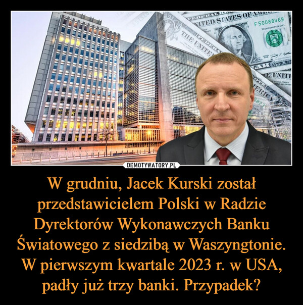 W grudniu, Jacek Kurski został przedstawicielem Polski w Radzie Dyrektorów Wykonawczych Banku Światowego z siedzibą w Waszyngtonie. W pierwszym kwartale 2023 r. w USA, padły już trzy banki. Przypadek? –  HET T3 STS20t₂FORFEDERALNITED STATES OFTHE UNITLAYCHILCOMBOCKTHIS TENDER16VATEF50088469WASHINGTON.D.C.SERES(14E UNITEIS LEGAL TENDEROVBLIC AND PRIVATENOTE IVERICA400098230